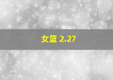 女篮 2.27